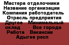 Мастера-отделочники › Название организации ­ Компания-работодатель › Отрасль предприятия ­ Другое › Минимальный оклад ­ 1 - Все города Работа » Вакансии   . Адыгея респ.